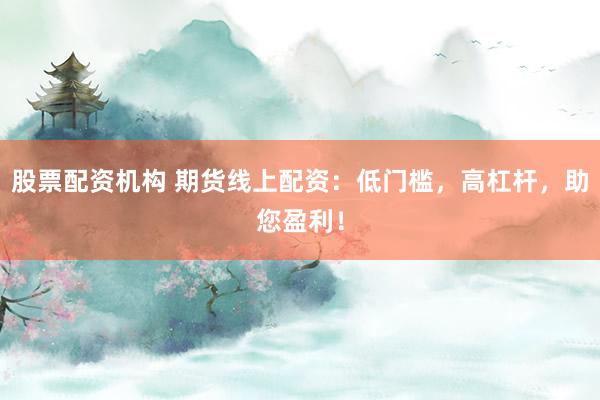 股票配资机构 期货线上配资：低门槛，高杠杆，助您盈利！