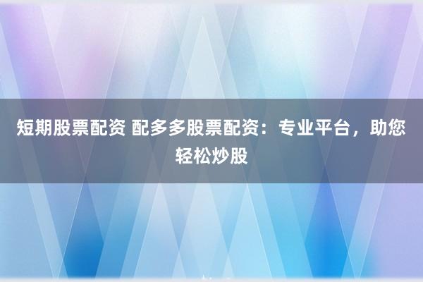 短期股票配资 配多多股票配资：专业平台，助您轻松炒股