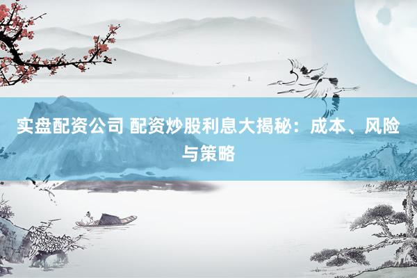 实盘配资公司 配资炒股利息大揭秘：成本、风险与策略