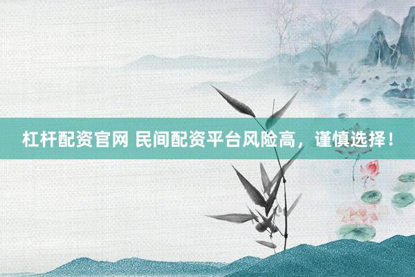 杠杆配资官网 民间配资平台风险高，谨慎选择！