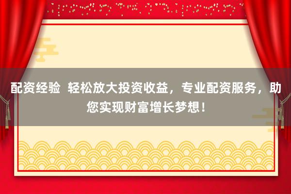 配资经验  轻松放大投资收益，专业配资服务，助您实现财富增长梦想！
