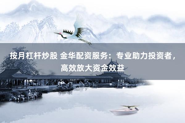 按月杠杆炒股 金华配资服务：专业助力投资者，高效放大资金效益