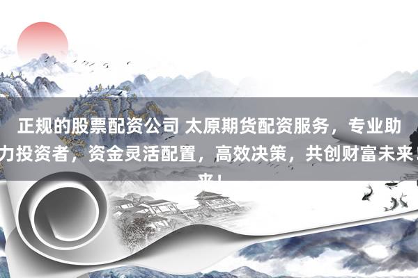 正规的股票配资公司 太原期货配资服务，专业助力投资者，资金灵活配置，高效决策，共创财富未来！