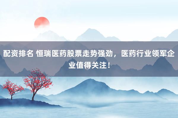 配资排名 恒瑞医药股票走势强劲，医药行业领军企业值得关注！