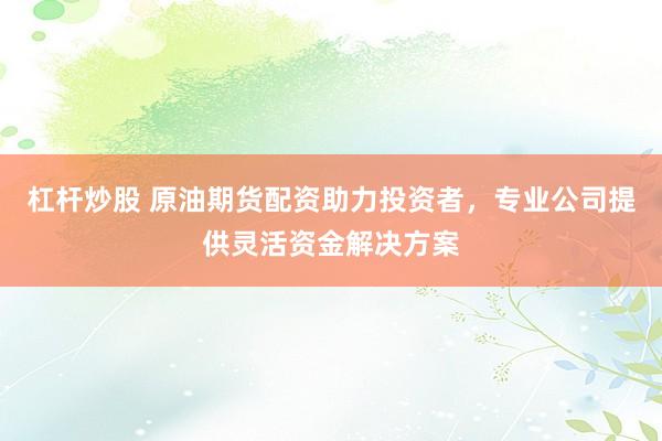 杠杆炒股 原油期货配资助力投资者，专业公司提供灵活资金解决方案
