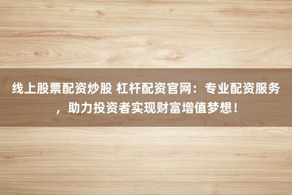 线上股票配资炒股 杠杆配资官网：专业配资服务，助力投资者实现财富增值梦想！