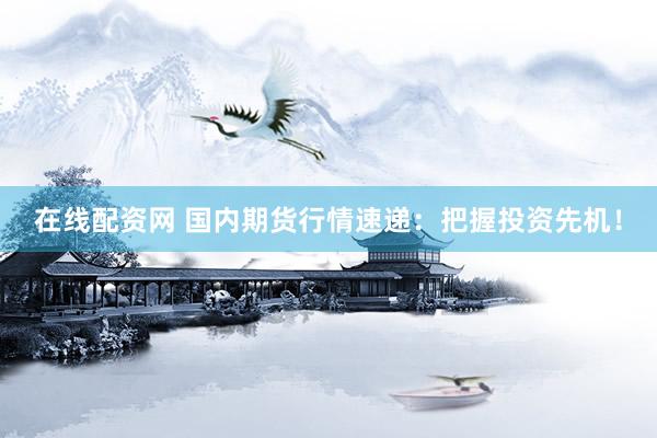 在线配资网 国内期货行情速递：把握投资先机！