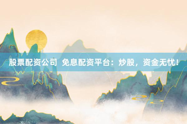 股票配资公司  免息配资平台：炒股，资金无忧！