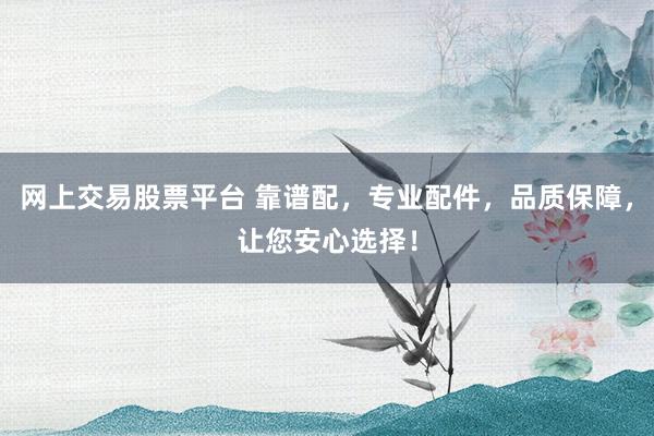 网上交易股票平台 靠谱配，专业配件，品质保障，让您安心选择！