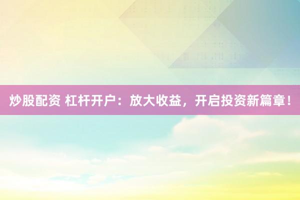 炒股配资 杠杆开户：放大收益，开启投资新篇章！