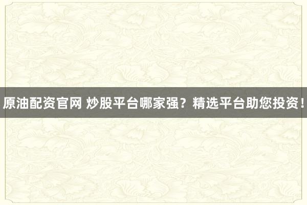 原油配资官网 炒股平台哪家强？精选平台助您投资！