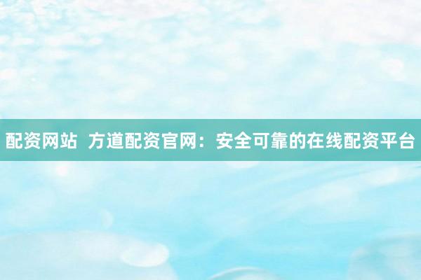 配资网站  方道配资官网：安全可靠的在线配资平台