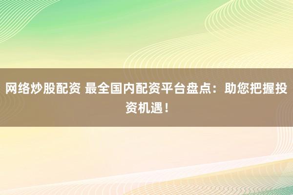 网络炒股配资 最全国内配资平台盘点：助您把握投资机遇！