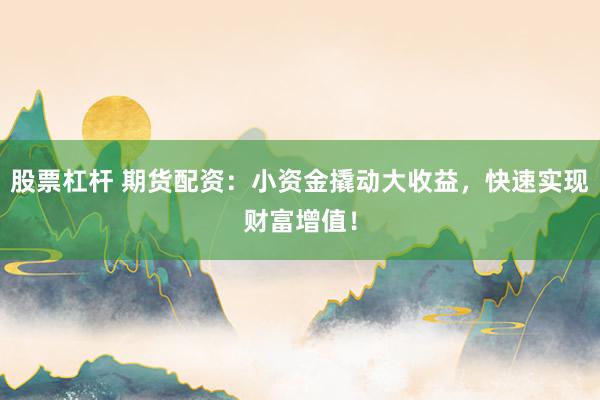 股票杠杆 期货配资：小资金撬动大收益，快速实现财富增值！