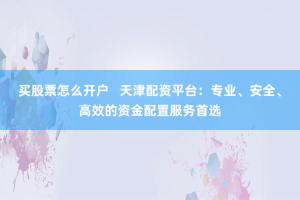 买股票怎么开户   天津配资平台：专业、安全、高效的资金配置服务首选
