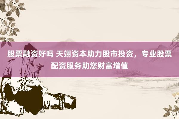股票融资好吗 天翊资本助力股市投资，专业股票配资服务助您财富增值