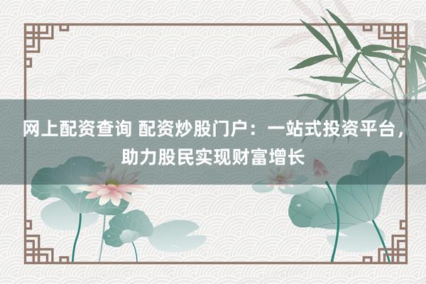 网上配资查询 配资炒股门户：一站式投资平台，助力股民实现财富增长