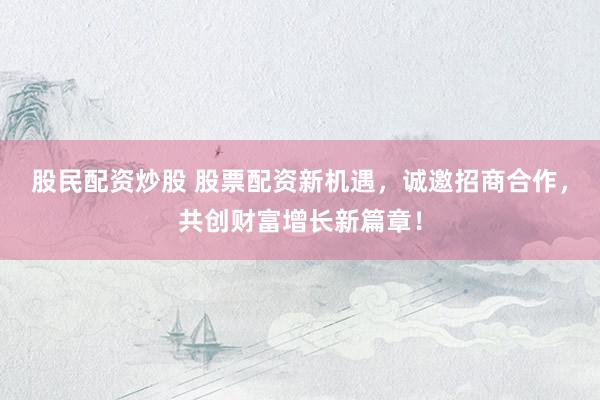 股民配资炒股 股票配资新机遇，诚邀招商合作，共创财富增长新篇章！