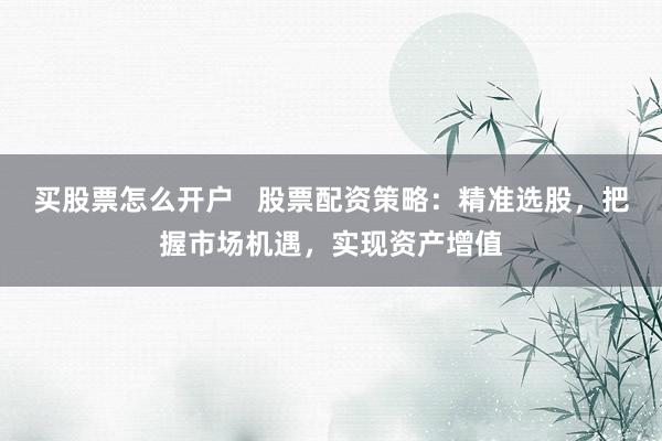 买股票怎么开户   股票配资策略：精准选股，把握市场机遇，实现资产增值