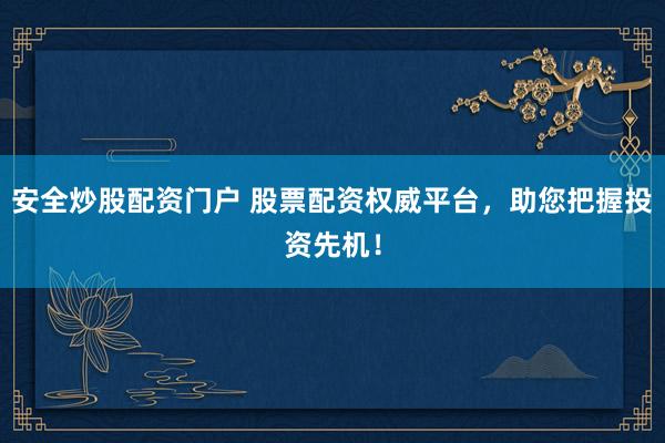 安全炒股配资门户 股票配资权威平台，助您把握投资先机！