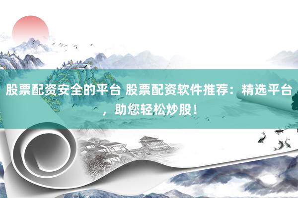 股票配资安全的平台 股票配资软件推荐：精选平台，助您轻松炒股！