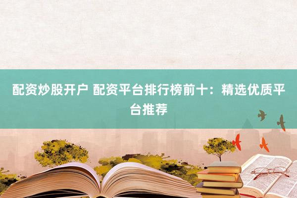 配资炒股开户 配资平台排行榜前十：精选优质平台推荐