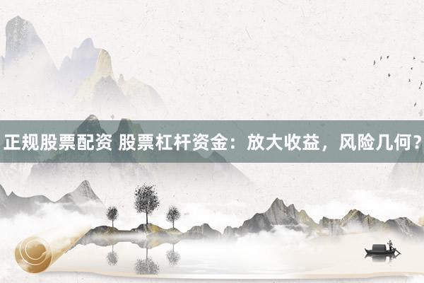 正规股票配资 股票杠杆资金：放大收益，风险几何？
