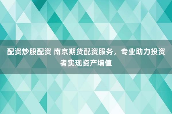 配资炒股配资 南京期货配资服务，专业助力投资者实现资产增值