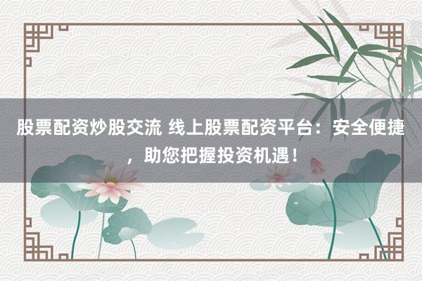 股票配资炒股交流 线上股票配资平台：安全便捷，助您把握投资机遇！