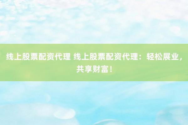 线上股票配资代理 线上股票配资代理：轻松展业，共享财富！