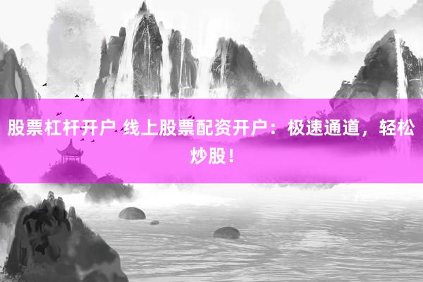 股票杠杆开户 线上股票配资开户：极速通道，轻松炒股！