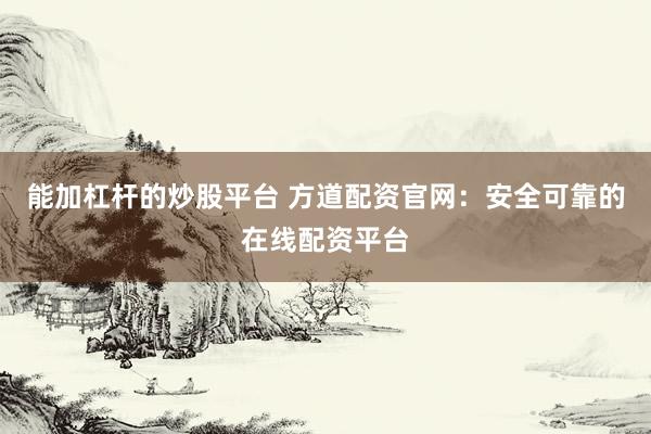 能加杠杆的炒股平台 方道配资官网：安全可靠的在线配资平台