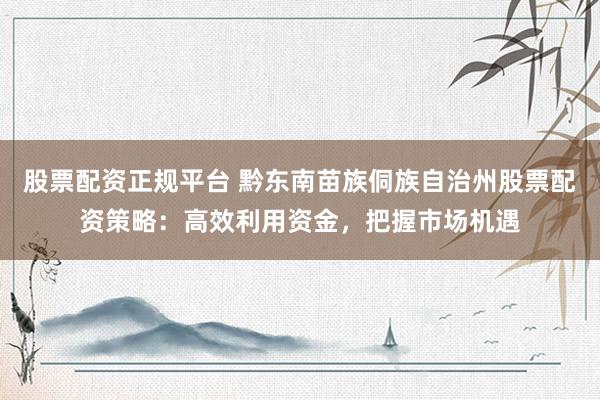股票配资正规平台 黔东南苗族侗族自治州股票配资策略：高效利用资金，把握市场机遇