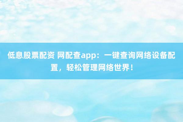 低息股票配资 网配查app：一键查询网络设备配置，轻松管理网络世界！