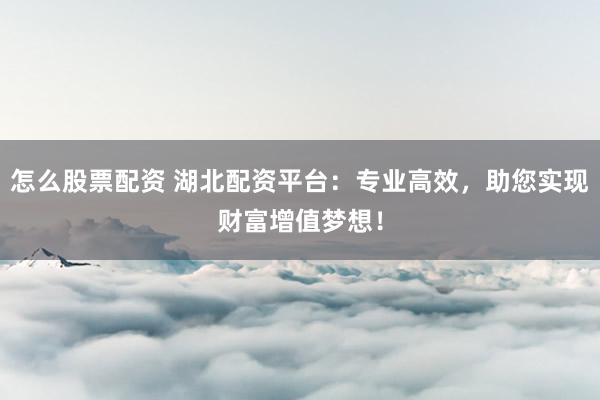 怎么股票配资 湖北配资平台：专业高效，助您实现财富增值梦想！