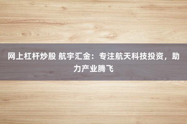 网上杠杆炒股 航宇汇金：专注航天科技投资，助力产业腾飞