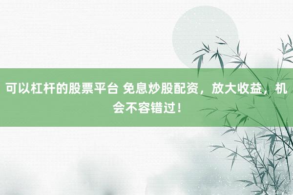 可以杠杆的股票平台 免息炒股配资，放大收益，机会不容错过！