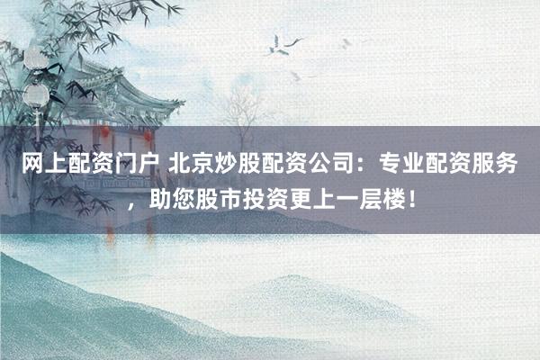 网上配资门户 北京炒股配资公司：专业配资服务，助您股市投资更上一层楼！