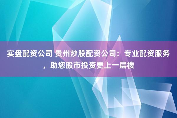 实盘配资公司 贵州炒股配资公司：专业配资服务，助您股市投资更上一层楼