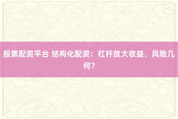 股票配资平台 结构化配资：杠杆放大收益，风险几何？