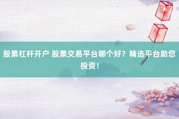 股票杠杆开户 股票交易平台哪个好？精选平台助您投资！