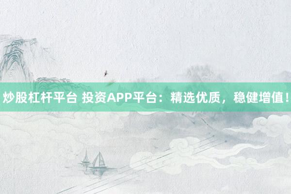 炒股杠杆平台 投资APP平台：精选优质，稳健增值！