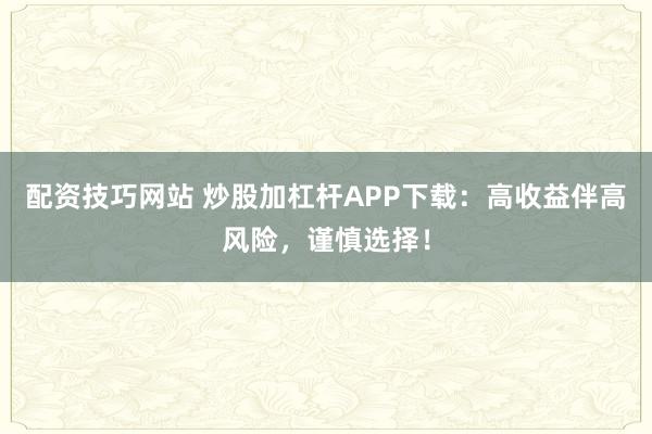 配资技巧网站 炒股加杠杆APP下载：高收益伴高风险，谨慎选择！