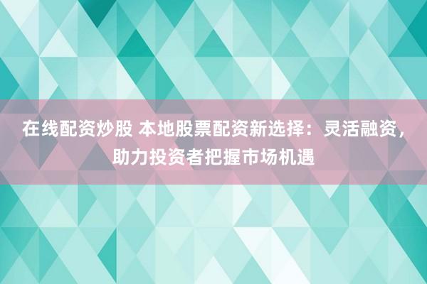 在线配资炒股 本地股票配资新选择：灵活融资，助力投资者把握市场机遇