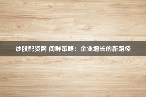 炒股配资网 间群策略：企业增长的新路径