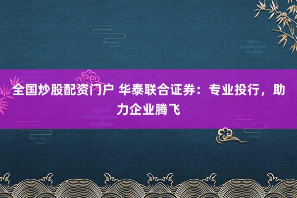全国炒股配资门户 华泰联合证券：专业投行，助力企业腾飞