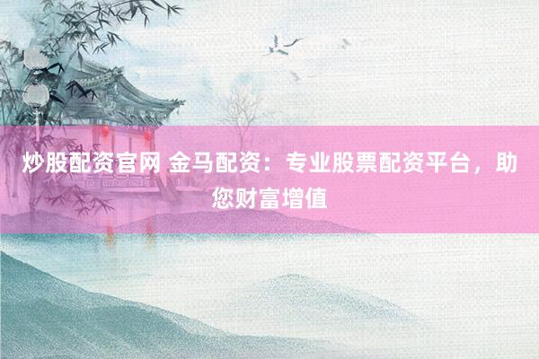 炒股配资官网 金马配资：专业股票配资平台，助您财富增值