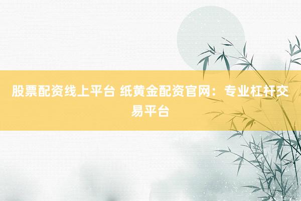股票配资线上平台 纸黄金配资官网：专业杠杆交易平台