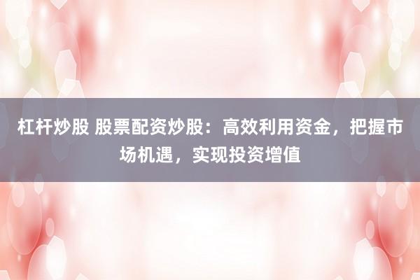 杠杆炒股 股票配资炒股：高效利用资金，把握市场机遇，实现投资增值