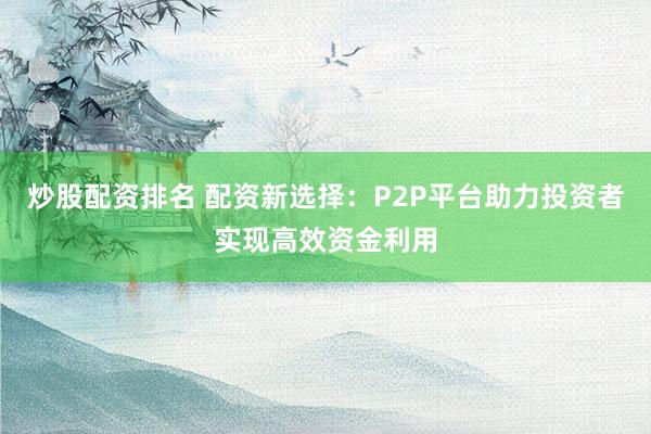 炒股配资排名 配资新选择：P2P平台助力投资者实现高效资金利用